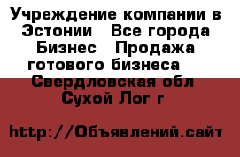 Учреждение компании в Эстонии - Все города Бизнес » Продажа готового бизнеса   . Свердловская обл.,Сухой Лог г.